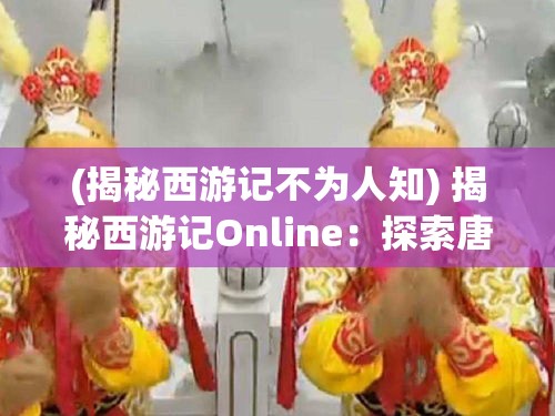 (揭秘西游记不为人知) 揭秘西游记Online：探索唐僧师徒四人如何克服重重困难，最终拥抱取经成功的奇幻之旅。